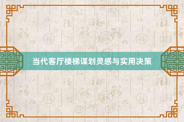 当代客厅楼梯谋划灵感与实用决策