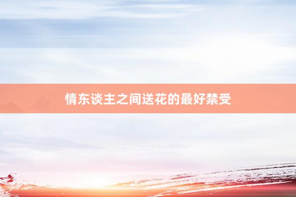 情东谈主之间送花的最好禁受